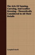 The Arts Of Tanning, Currying, And Leather Dressing - Theoretically Considered In All Their Details di Campbell Morfit edito da Blumenfeld Press