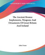 The Ancient Bronze Implements, Weapons and Ornaments of Great Britain and Ireland di John Evans edito da Kessinger Publishing