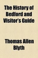 The History Of Bedford And Visitor's Guide di Thomas Allen Blyth edito da General Books Llc