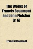 The Works Of Francis Beaumont And John Fletcher (v. 6) di Francis Beaumont edito da General Books Llc