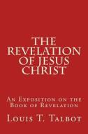 The Revelation of Jesus Christ: An Exposition on the Book of Revelation di Louis T. Talbot edito da Createspace