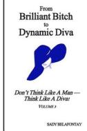 From Brilliant Bitch to Dynamic Diva!: Don't Think Like a Man--Think Like a Diva di MS Sady Belafontay edito da Createspace
