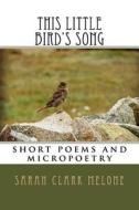 This Little Bird's Song: Short Poems and Micropoetry di Sarah Clark Melone edito da Createspace