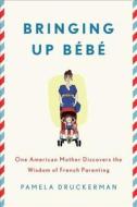 Bringing Up Bebe: One American Mother Discovers the Wisdom of French Parenting di Pamela Druckerman edito da Penguin Press