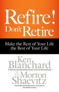 Refire! Don't Retire: Make the Rest of Your Life the Best of Your Life di Ken Blanchard, Morton Shaevitz edito da BERRETT KOEHLER PUBL INC