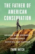 The Father of American Conservation: George Bird Grinnell Adventurer, Activist, and Author di Thom Hatch edito da TURNER
