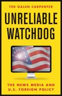 Unreliable Watchdog: The News Media and U.S. Foreign Policy di Ted Galen Carpenter edito da CATO INST