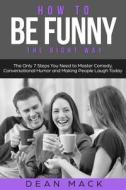 How to Be Funny: The Right Way - The Only 7 Steps You Need to Master Comedy, Conversational Humor and Making People Laugh Today di Dean Mack edito da Createspace Independent Publishing Platform