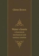 Water-closets A Historical, Mechanical And Sanitary Treatise di Glenn Brown edito da Book On Demand Ltd.