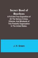 Secret Band of Brothers ;A Full and True Exposition of All the Various Crimes, Villanies, and Misdeeds of This Powerful Organization in the United Sta di J. H. Green edito da Alpha Editions