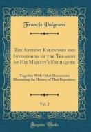 The Antient Kalendars and Inventories of the Treasury of His Majesty's Exchequer, Vol. 2: Together with Other Documents Illustrating the History of Th di Francis Palgrave edito da Forgotten Books