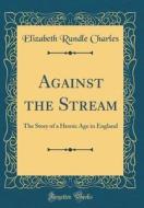 Against the Stream: The Story of a Heroic Age in England (Classic Reprint) di Elizabeth Rundle Charles edito da Forgotten Books