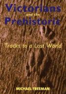 The Victorians and the Prehistoric - Tracks to a Lost World di Michael Freeman edito da Yale University Press