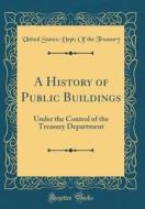 A History of Public Buildings: Under the Control of the Treasury Department (Classic Reprint) di United States Treasury edito da Forgotten Books