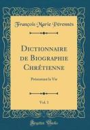 Dictionnaire de Biographie Chrétienne, Vol. 1: PRésentant La Vie (Classic Reprint) di Francois Marie Perennes edito da Forgotten Books