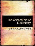 The Arithmetic of Electricity di Thomas O'Conor Sloane edito da BiblioLife