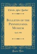 Bulletin of the Pennsylvania Museum: April, 1906 (Classic Reprint) di Edwin Atlee Barber edito da Forgotten Books
