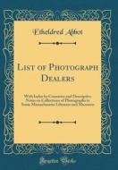 List of Photograph Dealers: With Index by Countries and Descriptive Notes on Collections of Photographs in Some Massachusetts Libraries and Museum di Etheldred Abbot edito da Forgotten Books