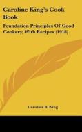 Caroline King's Cook Book: Foundation Principles of Good Cookery, with Recipes (1918) di Caroline B. King edito da Kessinger Publishing