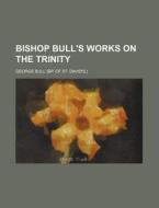 Bishop Bull's Works on the Trinity di George Bull edito da Rarebooksclub.com