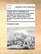 Twelve Poems Translated Into French; Six In Prose And Six In Verse, Selected From The Works Of Miss Eliza. Carter. Intitled Poems On Several Occasions di Elizabeth Carter edito da Gale Ecco, Print Editions