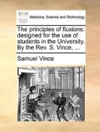 The Principles Of Fluxions: Designed For The Use Of Students In The University. By The Rev. S. Vince, ... di Samuel Vince edito da Gale Ecco, Print Editions