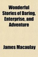 Wonderful Stories Of Daring, Enterprise, And Adventure di James Macaulay edito da General Books Llc