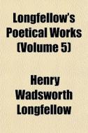 Longfellow's Poetical Works Volume 5 di Henry Wadsworth Longfellow edito da General Books
