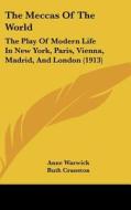 The Meccas of the World: The Play of Modern Life in New York, Paris, Vienna, Madrid, and London (1913) di Anne Warwick, Ruth Cranston edito da Kessinger Publishing