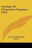 Catalogue de L'Exposition Organisee (1913) di Des B Societe Des Bibliophiles Liegeois, Societe Des Bibliophiles Liegeois edito da Kessinger Publishing