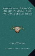 Anacreontic Poems, on Religious, Moral, and Pastoral Subjects (1847) di John Wright edito da Kessinger Publishing