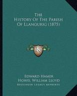 The History of the Parish of Llangurig (1875) di Edward Hamer, Howel William Lloyd edito da Kessinger Publishing
