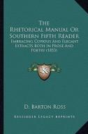 The Rhetorical Manual or Southern Fifth Reader: Embracing Copious and Elegant Extracts Both in Prose and Poetry (1853) di D. Barton Ross edito da Kessinger Publishing