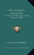 My Closing Ministry: The Man of Peace and Other Sermons (1894) di Richard Roberts edito da Kessinger Publishing