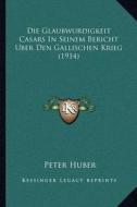 Die Glaubwurdigkeit Casars in Seinem Bericht Uber Den Gallischen Krieg (1914) di Peter Huber edito da Kessinger Publishing