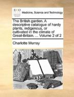 The British Garden. A Descriptive Catalogue Of Hardy Plants, Indigenous, Or Cultivated In The Climate Of Great-britain. ... Volume 2 Of 2 di Charlotte Murray edito da Gale Ecco, Print Editions