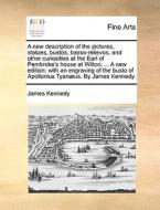 A New Description Of The Pictures, Statues, Bustos, Basso-relievos, And Other Curiosities At The Earl Of Pembroke's House At Wilton. ... A New Edition di James Kennedy edito da Gale Ecco, Print Editions
