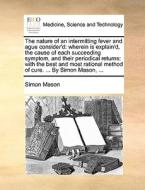 The Nature Of An Intermitting Fever And Ague Consider'd di Simon Mason edito da Gale Ecco, Print Editions