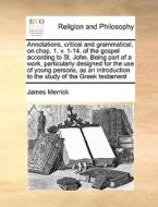 Annotations, Critical And Grammatical, On Chap. 1. V. 1-14. Of The Gospel According To St. John. Being Part Of A Work, Particularly Designed For The U di James Merrick edito da Gale Ecco, Print Editions