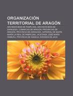 Organización territorial de Aragón di Fuente Wikipedia edito da Books LLC, Reference Series