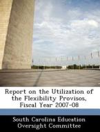 Report On The Utilization Of The Flexibility Provisos, Fiscal Year 2007-08 edito da Bibliogov