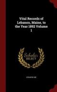 Vital Records Of Lebanon, Maine, To The Year 1892; Volume 1 edito da Andesite Press