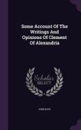 Some Account Of The Writings And Opinions Of Clement Of Alexandria di Sir John Kaye edito da Palala Press