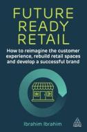 Future-Ready Retail: How to Reimagine the Customer Experience, Rebuild Retail Spaces and Develop a Successful Brand