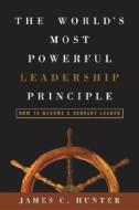 The World's Most Powerful Leadership Principle: How to Become a Servant Leader di James C. Hunter edito da Crown Business