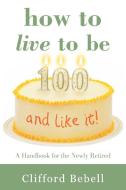How to Live to Be 100-and Like It! di Clifford Bebell edito da iUniverse