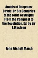 Annals Of Chepstow Castle; Or, Six Centuries Of The Lords Of Striguil, From The Conquest To The Revolution, Ed. By Sir J. Maclean di John Fitchett Marsh edito da General Books Llc