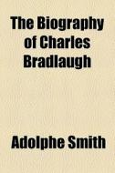The Biography Of Charles Bradlaugh di Adolphe Smith edito da General Books Llc