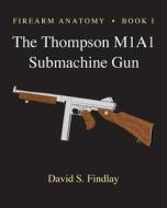 Firearm Anatomy - Book I the Thompson M1a1 Submachine Gun di MR David S. Findlay edito da Createspace