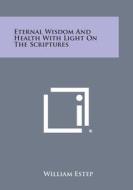 Eternal Wisdom and Health with Light on the Scriptures di William Estep edito da Literary Licensing, LLC